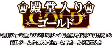 殿堂入り GOLD ゴールド 「週刊ファミ通」2026年7月2・9日合併号（6月18日発売）の新作ゲームクロスレビューにてゴールド殿堂入り