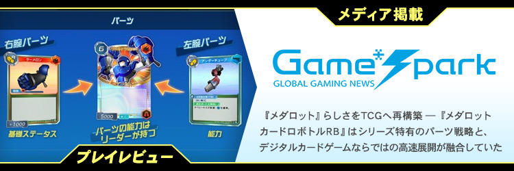 メディア掲載 Game Spark GLOBAL GAMING NEWS 『メダロット』らしさをTCGへ再構築 ― 『メダロットカードロボトルRB』はシリーズ特有のパーツ戦略と、デジタルカードゲームならではの高速展開が融合していた